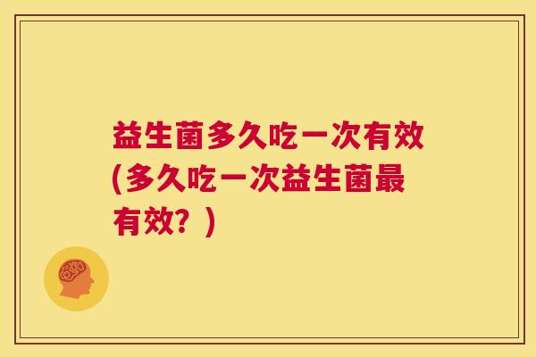 益生菌多久吃一次有效(多久吃一次益生菌最有效？)