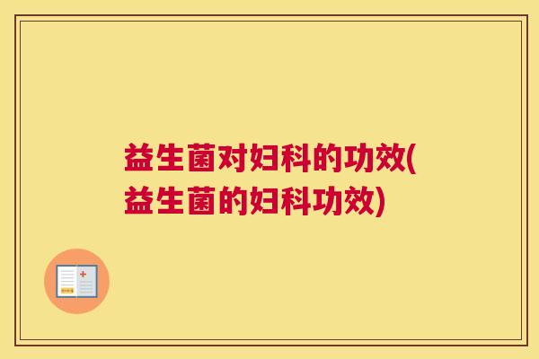 益生菌对妇科的功效(益生菌的妇科功效)