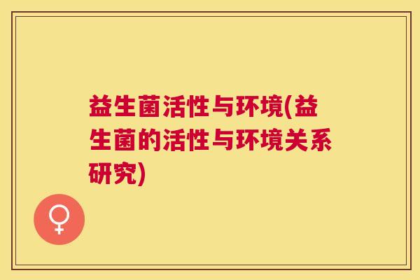 益生菌活性与环境(益生菌的活性与环境关系研究)