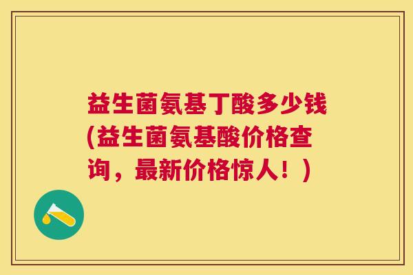 益生菌氨基丁酸多少钱(益生菌氨基酸价格查询，最新价格惊人！)