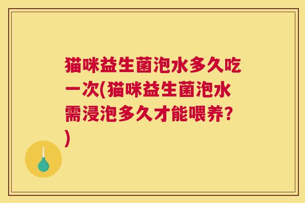 猫咪益生菌泡水多久吃一次(猫咪益生菌泡水需浸泡多久才能喂养？)
