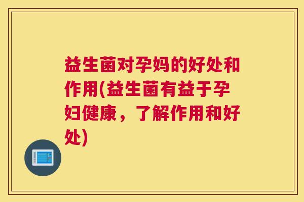 益生菌对孕妈的好处和作用(益生菌有益于孕妇健康，了解作用和好处)
