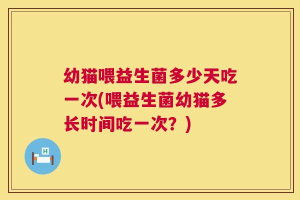幼猫喂益生菌多少天吃一次(喂益生菌幼猫多长时间吃一次？)
