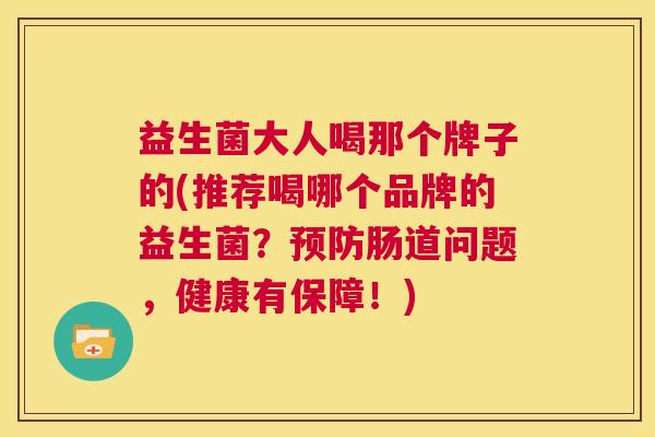 益生菌大人喝那个牌子的(推荐喝哪个品牌的益生菌？预防肠道问题，健康有保障！)