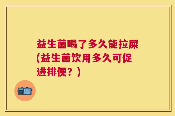 益生菌喝了多久能拉屎(益生菌饮用多久可促进排便？)