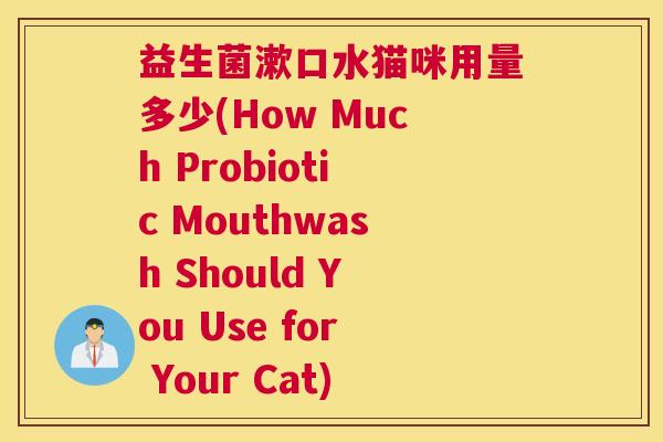 益生菌漱口水猫咪用量多少(How Much Probiotic Mouthwash Should You Use for Your Cat)