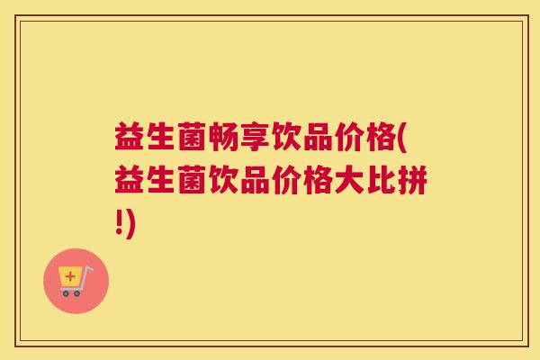 益生菌畅享饮品价格(益生菌饮品价格大比拼!)