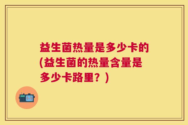 益生菌热量是多少卡的(益生菌的热量含量是多少卡路里？)