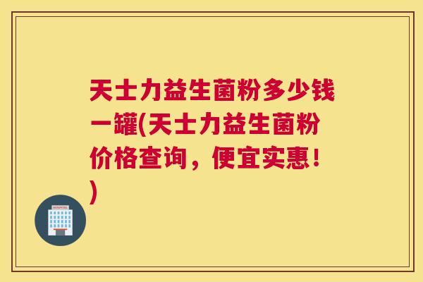 天士力益生菌粉多少钱一罐(天士力益生菌粉价格查询，便宜实惠！)