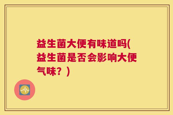 益生菌大便有味道吗(益生菌是否会影响大便气味？)