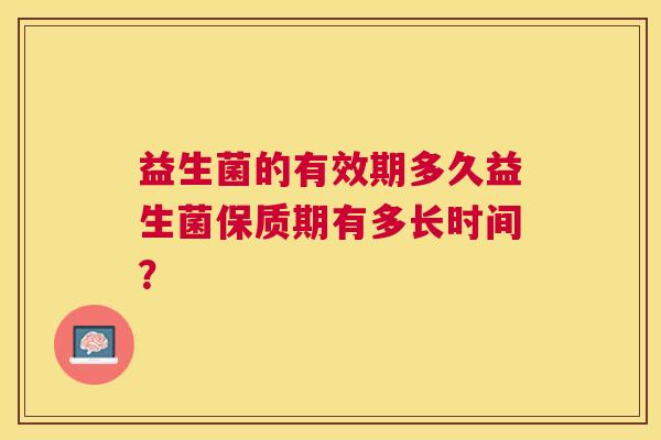 益生菌的有效期多久益生菌保质期有多长时间？