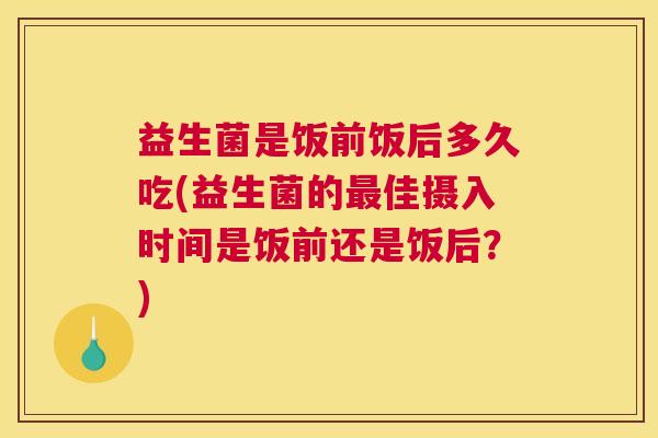 益生菌是饭前饭后多久吃(益生菌的最佳摄入时间是饭前还是饭后？)