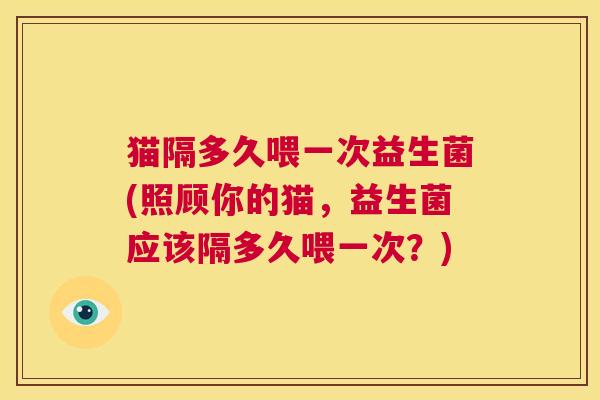 猫隔多久喂一次益生菌(照顾你的猫，益生菌应该隔多久喂一次？)