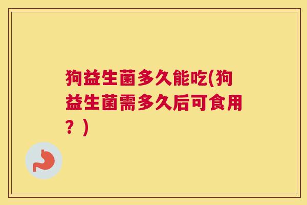 狗益生菌多久能吃(狗益生菌需多久后可食用？)