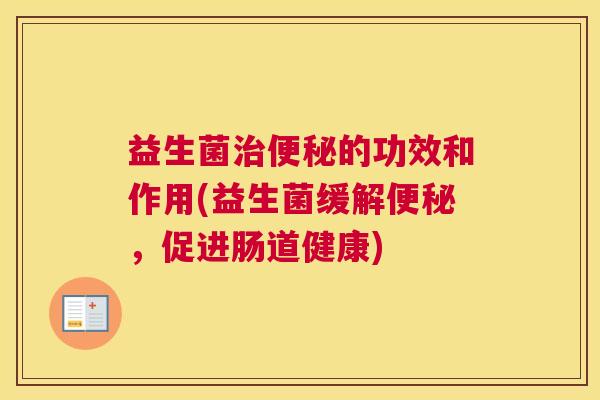 益生菌治便秘的功效和作用(益生菌缓解便秘，促进肠道健康)