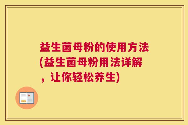 益生菌母粉的使用方法(益生菌母粉用法详解，让你轻松养生)