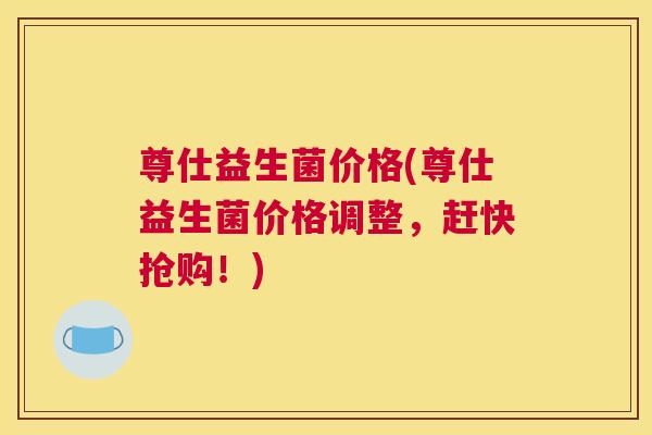 尊仕益生菌价格(尊仕益生菌价格调整，赶快抢购！)