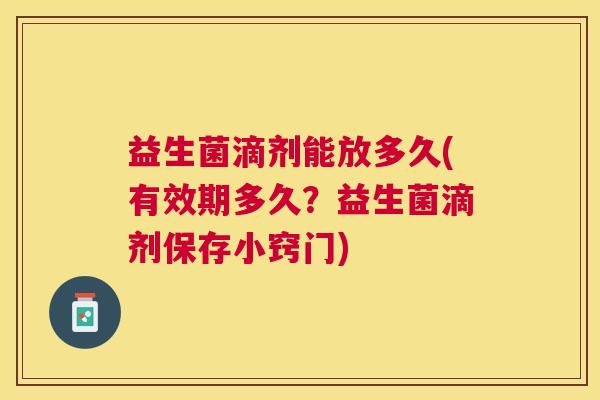益生菌滴剂能放多久(有效期多久？益生菌滴剂保存小窍门)