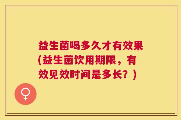 益生菌喝多久才有效果(益生菌饮用期限，有效见效时间是多长？)