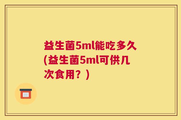益生菌5ml能吃多久(益生菌5ml可供几次食用？)