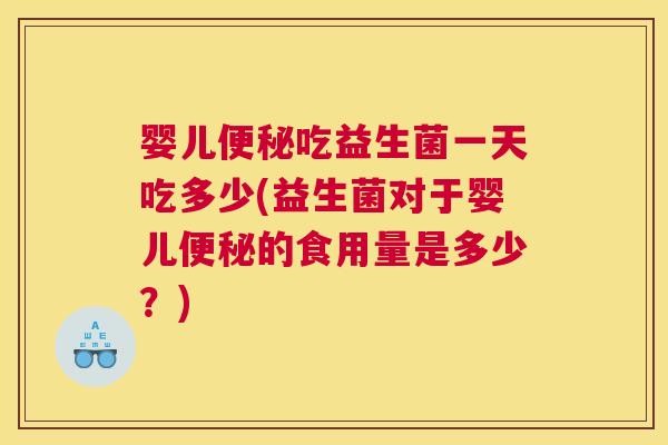 婴儿便秘吃益生菌一天吃多少(益生菌对于婴儿便秘的食用量是多少？)