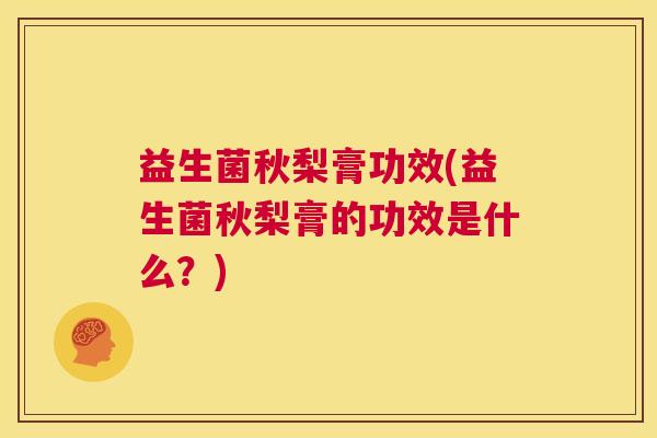 益生菌秋梨膏功效(益生菌秋梨膏的功效是什么？)
