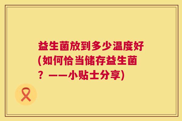 益生菌放到多少温度好(如何恰当储存益生菌？——小贴士分享)