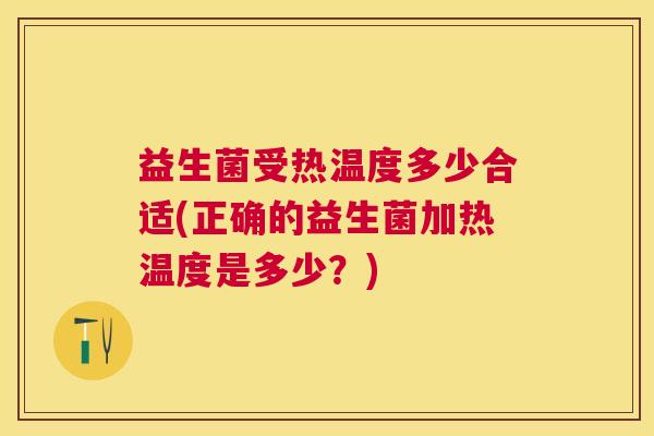 益生菌受热温度多少合适(正确的益生菌加热温度是多少？)