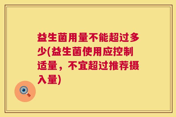 益生菌用量不能超过多少(益生菌使用应控制适量，不宜超过推荐摄入量)