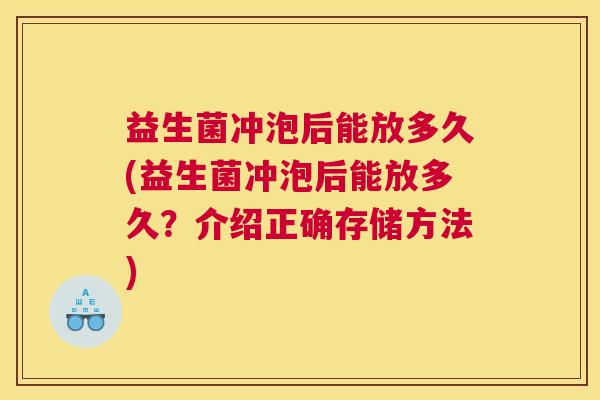 益生菌冲泡后能放多久(益生菌冲泡后能放多久？介绍正确存储方法)