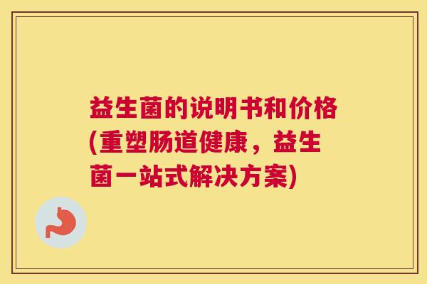 益生菌的说明书和价格(重塑肠道健康，益生菌一站式解决方案)