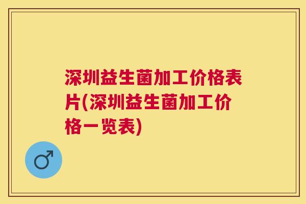 深圳益生菌加工价格表片(深圳益生菌加工价格一览表)