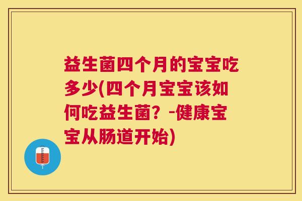 益生菌四个月的宝宝吃多少(四个月宝宝该如何吃益生菌？-健康宝宝从肠道开始)