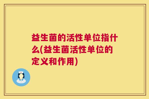 益生菌的活性单位指什么(益生菌活性单位的定义和作用)
