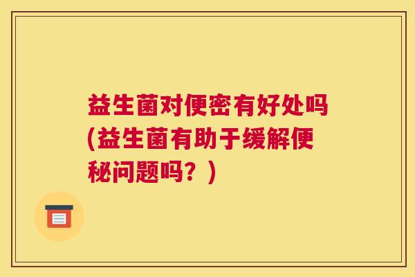 益生菌对便密有好处吗(益生菌有助于缓解便秘问题吗？)