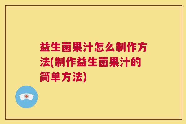 益生菌果汁怎么制作方法(制作益生菌果汁的简单方法)