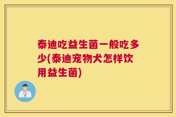 泰迪吃益生菌一般吃多少(泰迪宠物犬怎样饮用益生菌)