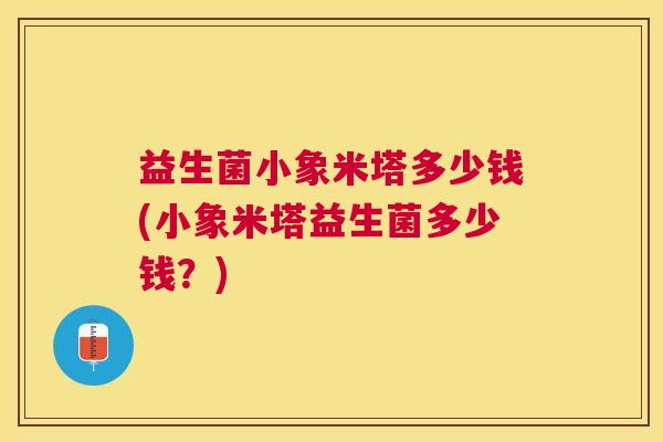 益生菌小象米塔多少钱(小象米塔益生菌多少钱？)