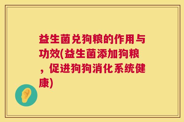 益生菌兑狗粮的作用与功效(益生菌添加狗粮，促进狗狗消化系统健康)