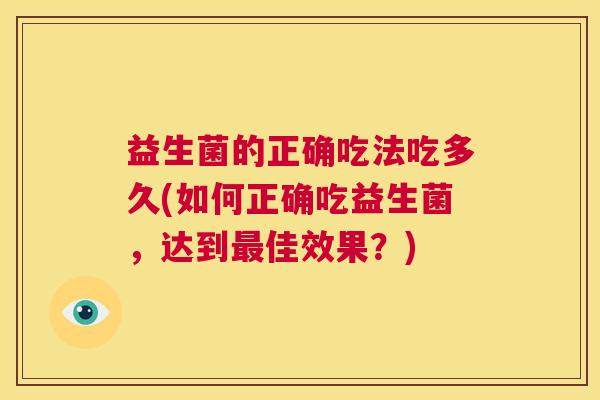 益生菌的正确吃法吃多久(如何正确吃益生菌，达到最佳效果？)