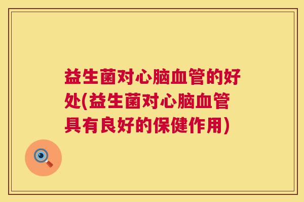 益生菌对心脑血管的好处(益生菌对心脑血管具有良好的保健作用)