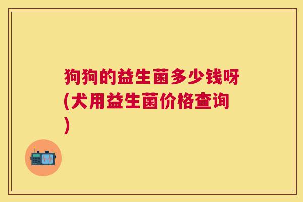 狗狗的益生菌多少钱呀(犬用益生菌价格查询)