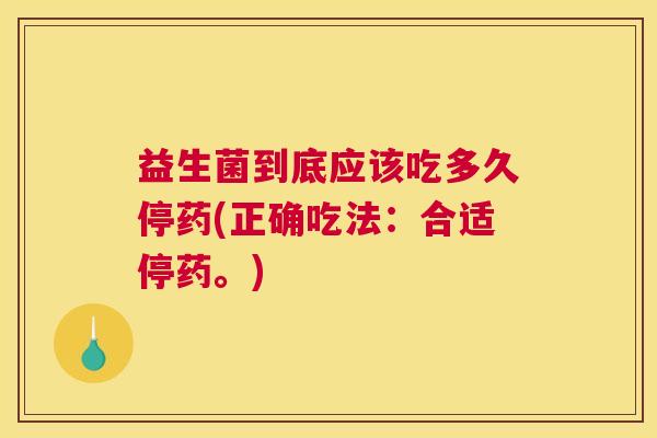 益生菌到底应该吃多久停药(正确吃法：合适停药。)