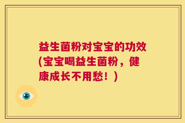 益生菌粉对宝宝的功效(宝宝喝益生菌粉，健康成长不用愁！)