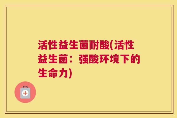 活性益生菌耐酸(活性益生菌：强酸环境下的生命力)