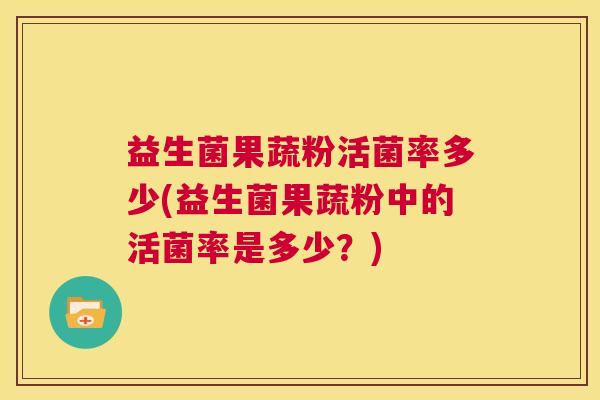 益生菌果蔬粉活菌率多少(益生菌果蔬粉中的活菌率是多少？)