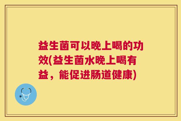 益生菌可以晚上喝的功效(益生菌水晚上喝有益，能促进肠道健康)