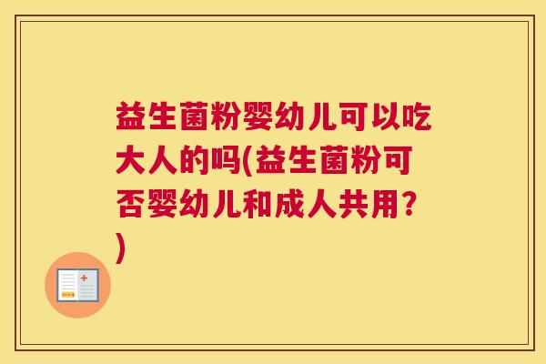 益生菌粉婴幼儿可以吃大人的吗(益生菌粉可否婴幼儿和成人共用？)