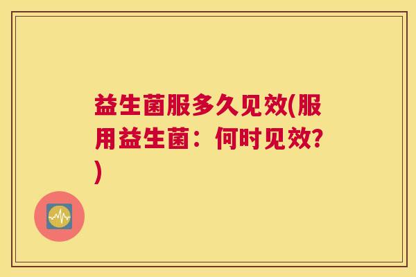 益生菌服多久见效(服用益生菌：何时见效？)