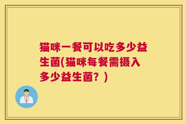 猫咪一餐可以吃多少益生菌(猫咪每餐需摄入多少益生菌？)